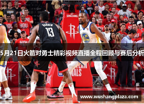 5月21日火箭对勇士精彩视频直播全程回顾与赛后分析