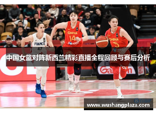 中国女篮对阵新西兰精彩直播全程回顾与赛后分析