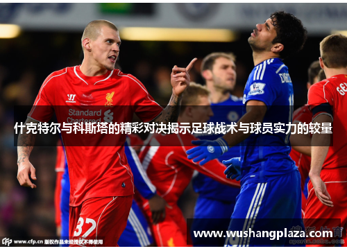 什克特尔与科斯塔的精彩对决揭示足球战术与球员实力的较量