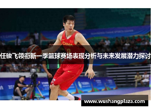 任骏飞领衔新一季篮球赛场表现分析与未来发展潜力探讨
