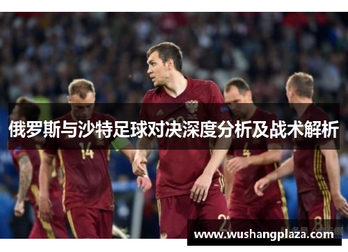 俄罗斯与沙特足球对决深度分析及战术解析