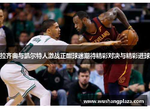 拉齐奥与凯尔特人激战正酣球迷期待精彩对决与精彩进球