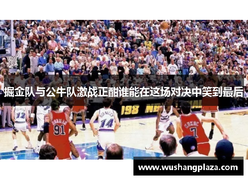 掘金队与公牛队激战正酣谁能在这场对决中笑到最后