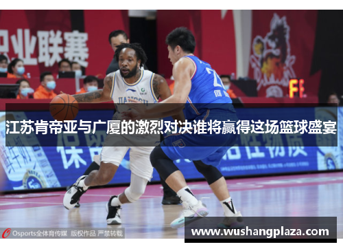 江苏肯帝亚与广厦的激烈对决谁将赢得这场篮球盛宴