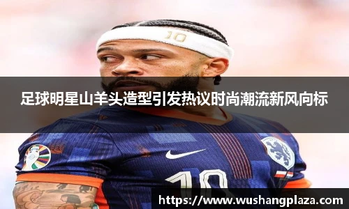 足球明星山羊头造型引发热议时尚潮流新风向标