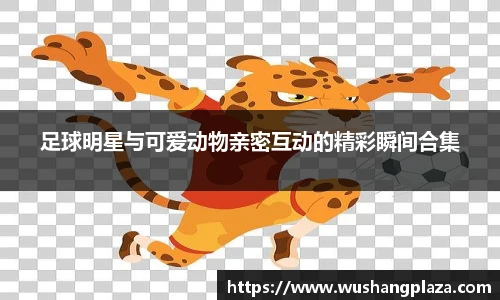 足球明星与可爱动物亲密互动的精彩瞬间合集